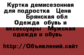 Куртка демисезонная для подростка › Цена ­ 1 000 - Брянская обл. Одежда, обувь и аксессуары » Мужская одежда и обувь   